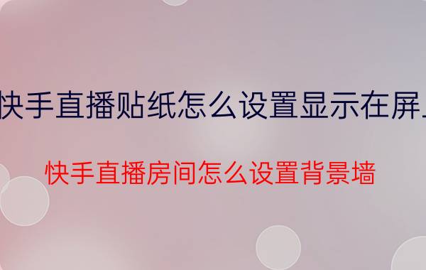 快手直播贴纸怎么设置显示在屏上 快手直播房间怎么设置背景墙？